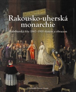 Obrázok - Rakousko-Uherská monarchie.  Habsburská říše 1867 – 1918 slovem a obrazem